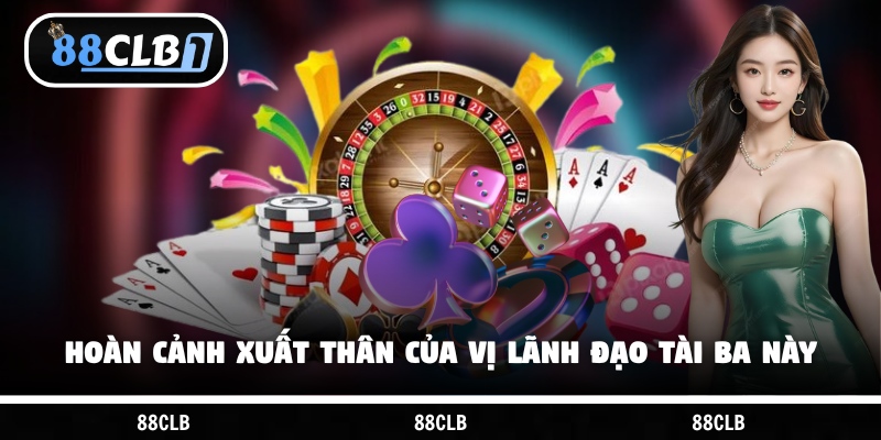 Hoàn cảnh xuất thân của vị lãnh đạo tài ba này